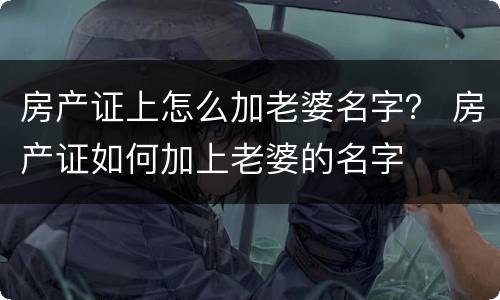 房产证上怎么加老婆名字？ 房产证如何加上老婆的名字