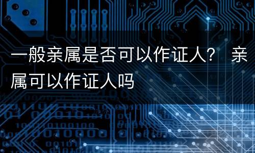 一般亲属是否可以作证人？ 亲属可以作证人吗