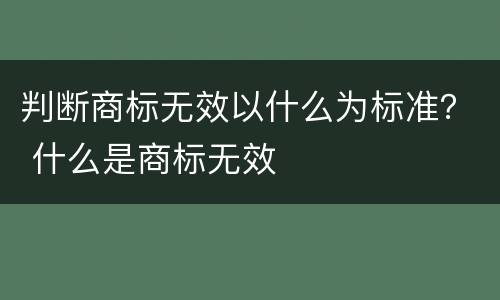 判断商标无效以什么为标准？ 什么是商标无效