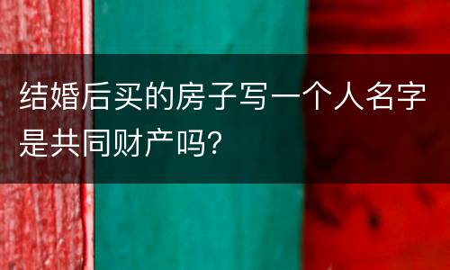 结婚后买的房子写一个人名字是共同财产吗？