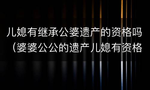 儿媳有继承公婆遗产的资格吗（婆婆公公的遗产儿媳有资格继承吗）