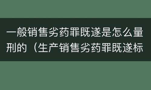 一般销售劣药罪既遂是怎么量刑的（生产销售劣药罪既遂标准）