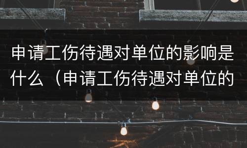 申请工伤待遇对单位的影响是什么（申请工伤待遇对单位的影响是什么情况）