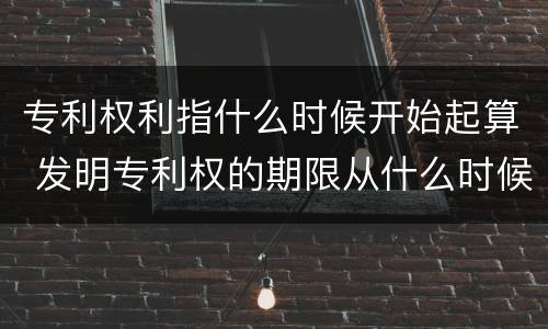 专利权利指什么时候开始起算 发明专利权的期限从什么时候开始起算?
