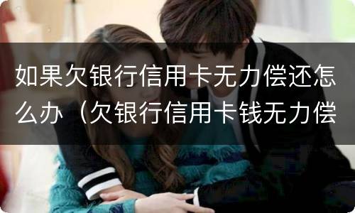 如果欠银行信用卡无力偿还怎么办（欠银行信用卡钱无力偿还会怎么样）