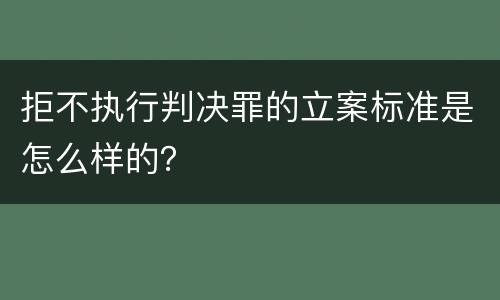 拒不执行判决罪的立案标准是怎么样的？
