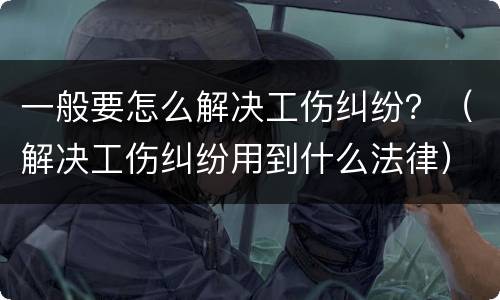 一般要怎么解决工伤纠纷？（解决工伤纠纷用到什么法律）