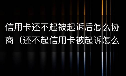 信用卡还不起被起诉后怎么协商（还不起信用卡被起诉怎么办）