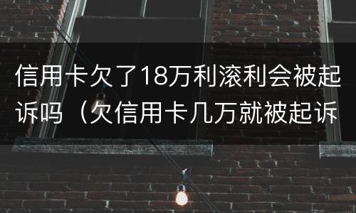 信用卡欠了18万利滚利会被起诉吗（欠信用卡几万就被起诉）