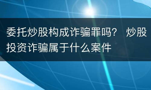 委托炒股构成诈骗罪吗？ 炒股投资诈骗属于什么案件