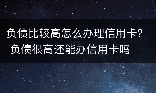 负债比较高怎么办理信用卡？ 负债很高还能办信用卡吗