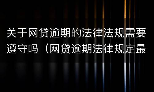 关于网贷逾期的法律法规需要遵守吗（网贷逾期法律规定最新）