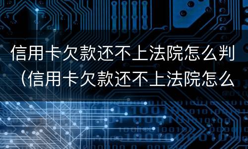 信用卡欠款还不上法院怎么判（信用卡欠款还不上法院怎么判决）