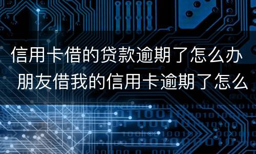 信用卡借的贷款逾期了怎么办 朋友借我的信用卡逾期了怎么办