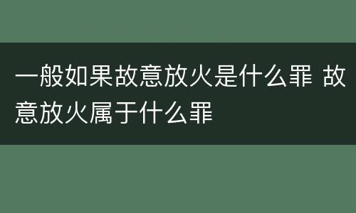 一般如果故意放火是什么罪 故意放火属于什么罪