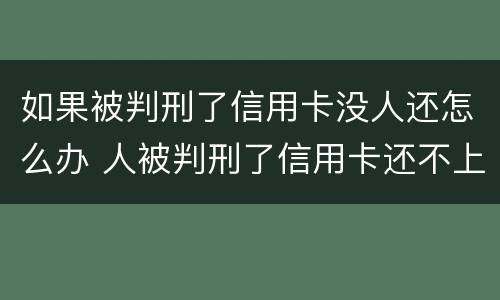 如果被判刑了信用卡没人还怎么办 人被判刑了信用卡还不上怎么办