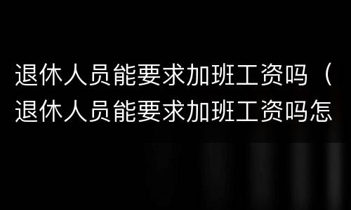 退休人员能要求加班工资吗（退休人员能要求加班工资吗怎么算）
