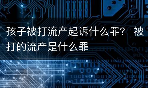 孩子被打流产起诉什么罪？ 被打的流产是什么罪