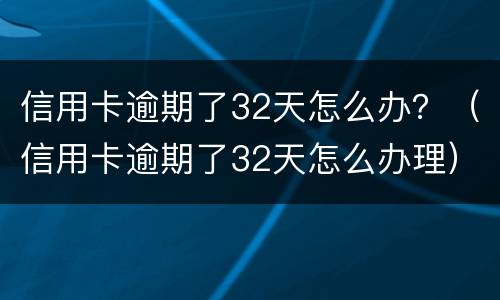 信用卡逾期了32天怎么办？（信用卡逾期了32天怎么办理）