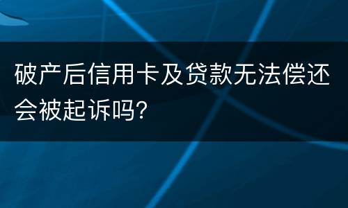 破产后信用卡及贷款无法偿还会被起诉吗？