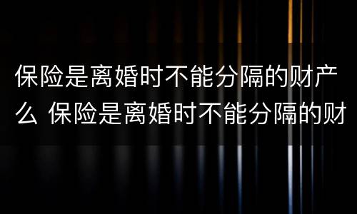 保险是离婚时不能分隔的财产么 保险是离婚时不能分隔的财产么对吗