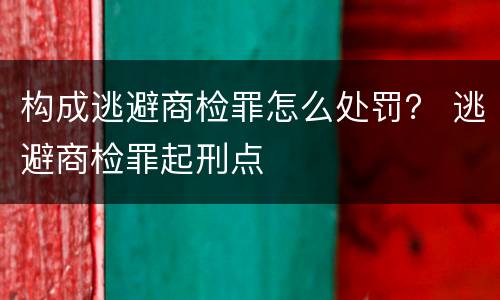 构成逃避商检罪怎么处罚？ 逃避商检罪起刑点