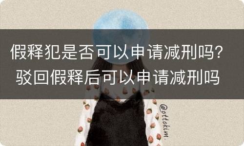 假释犯是否可以申请减刑吗？ 驳回假释后可以申请减刑吗