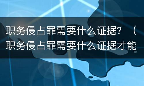 职务侵占罪需要什么证据？（职务侵占罪需要什么证据才能立案）