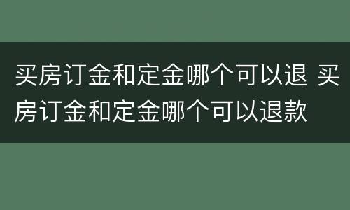 买房订金和定金哪个可以退 买房订金和定金哪个可以退款