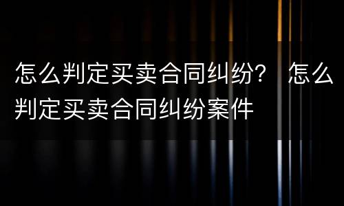 怎么判定买卖合同纠纷？ 怎么判定买卖合同纠纷案件