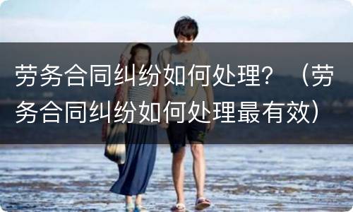 劳务合同纠纷如何处理？（劳务合同纠纷如何处理最有效）