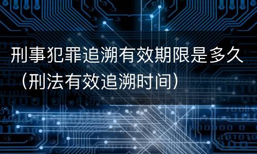 刑事犯罪追溯有效期限是多久（刑法有效追溯时间）