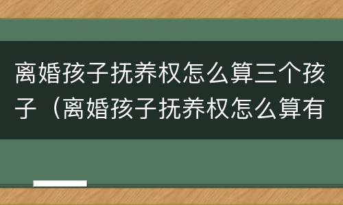 离婚孩子抚养权怎么算三个孩子（离婚孩子抚养权怎么算有三个孩子）