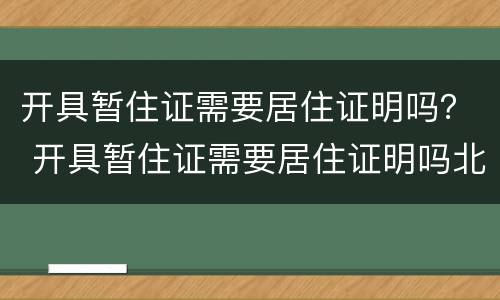 开具暂住证需要居住证明吗？ 开具暂住证需要居住证明吗北京