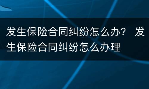 发生保险合同纠纷怎么办？ 发生保险合同纠纷怎么办理