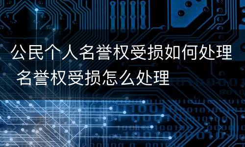 公民个人名誉权受损如何处理 名誉权受损怎么处理