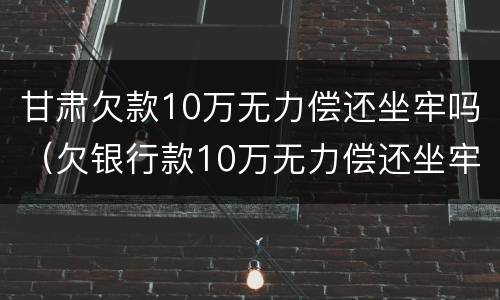 甘肃欠款10万无力偿还坐牢吗（欠银行款10万无力偿还坐牢）