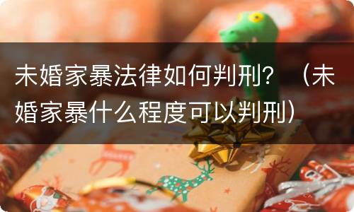 未婚家暴法律如何判刑？（未婚家暴什么程度可以判刑）