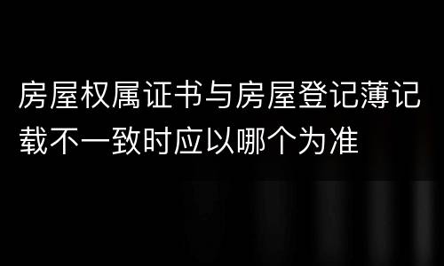 房屋权属证书与房屋登记薄记载不一致时应以哪个为准