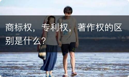 商标权，专利权，著作权的区别是什么？
