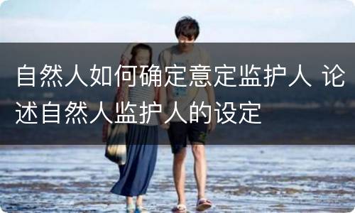 自然人如何确定意定监护人 论述自然人监护人的设定