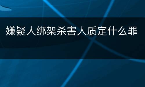 嫌疑人绑架杀害人质定什么罪