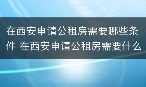 在西安申请公租房需要哪些条件 在西安申请公租房需要什么条件
