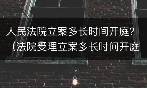 人民法院立案多长时间开庭？（法院受理立案多长时间开庭）
