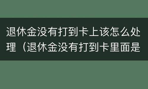 退休金没有打到卡上该怎么处理（退休金没有打到卡里面是什么原因）