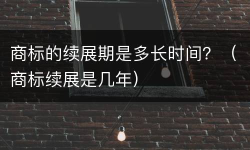 商标的续展期是多长时间？（商标续展是几年）
