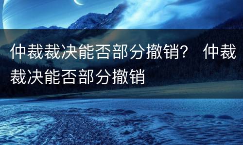 仲裁裁决能否部分撤销？ 仲裁裁决能否部分撤销
