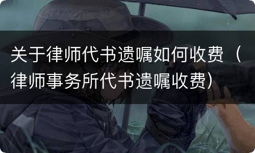 关于律师代书遗嘱如何收费（律师事务所代书遗嘱收费）