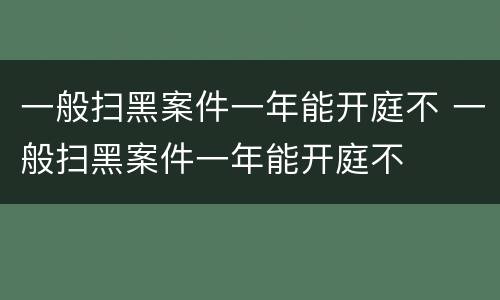 一般扫黑案件一年能开庭不 一般扫黑案件一年能开庭不