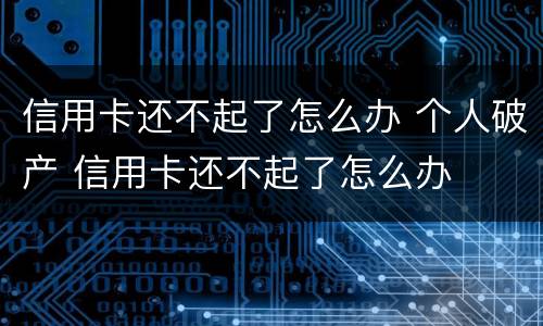 信用卡还不起了怎么办 个人破产 信用卡还不起了怎么办